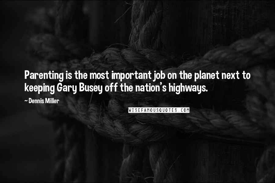 Dennis Miller Quotes: Parenting is the most important job on the planet next to keeping Gary Busey off the nation's highways.