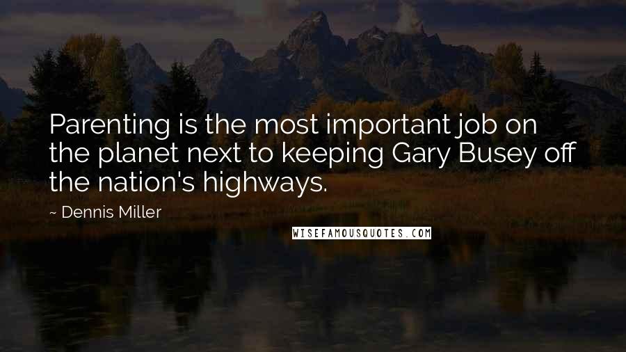 Dennis Miller Quotes: Parenting is the most important job on the planet next to keeping Gary Busey off the nation's highways.