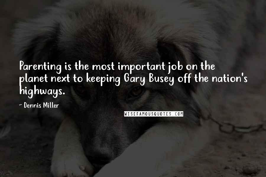 Dennis Miller Quotes: Parenting is the most important job on the planet next to keeping Gary Busey off the nation's highways.