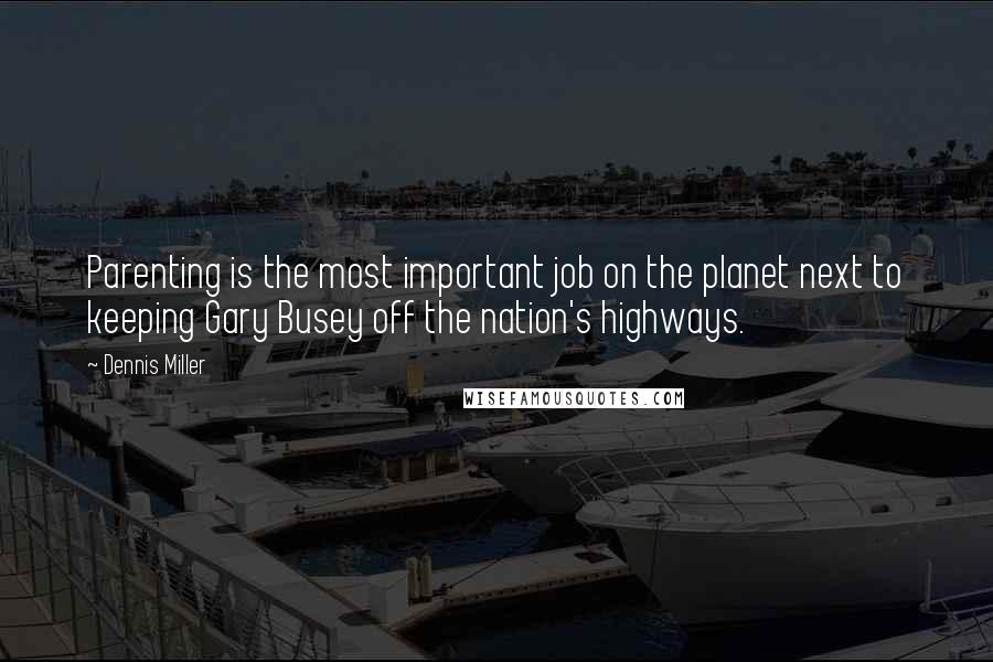 Dennis Miller Quotes: Parenting is the most important job on the planet next to keeping Gary Busey off the nation's highways.