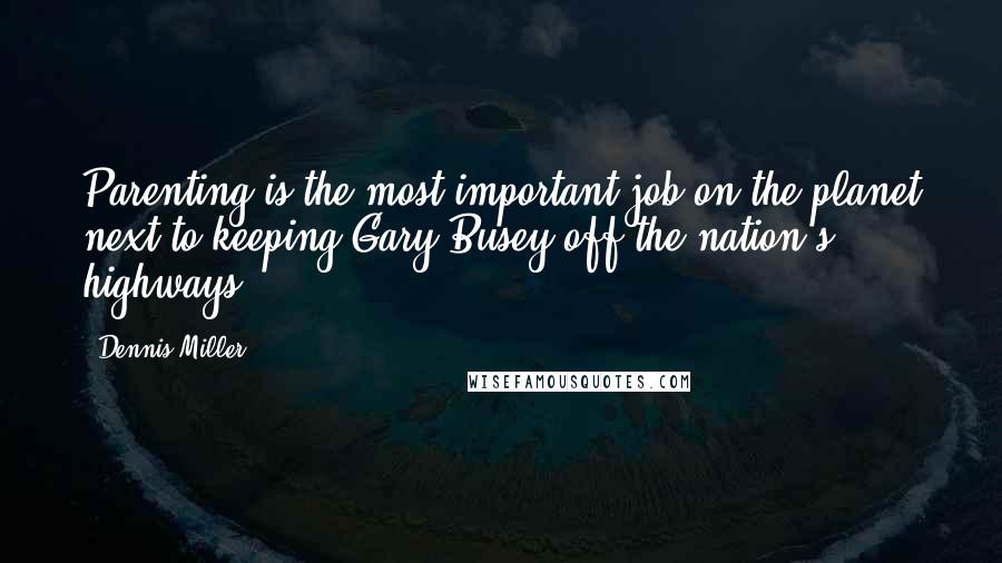 Dennis Miller Quotes: Parenting is the most important job on the planet next to keeping Gary Busey off the nation's highways.