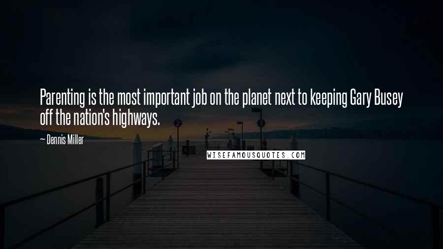 Dennis Miller Quotes: Parenting is the most important job on the planet next to keeping Gary Busey off the nation's highways.