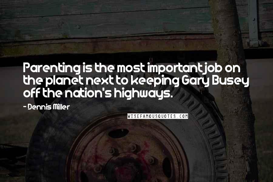 Dennis Miller Quotes: Parenting is the most important job on the planet next to keeping Gary Busey off the nation's highways.
