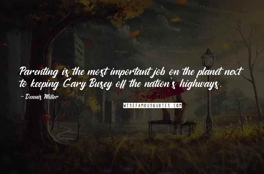 Dennis Miller Quotes: Parenting is the most important job on the planet next to keeping Gary Busey off the nation's highways.