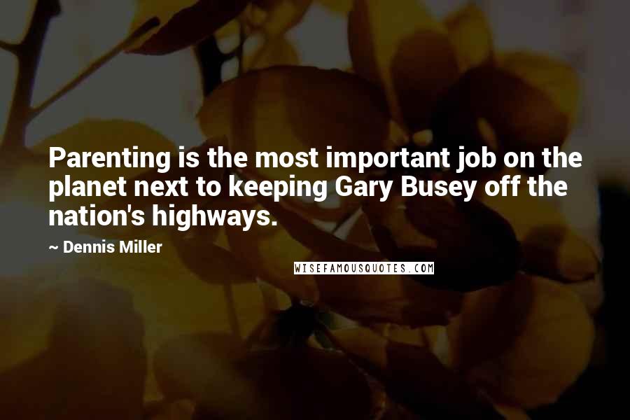 Dennis Miller Quotes: Parenting is the most important job on the planet next to keeping Gary Busey off the nation's highways.