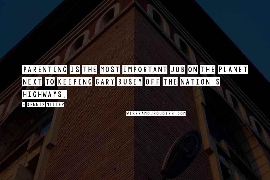 Dennis Miller Quotes: Parenting is the most important job on the planet next to keeping Gary Busey off the nation's highways.
