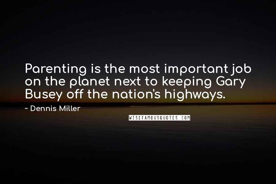 Dennis Miller Quotes: Parenting is the most important job on the planet next to keeping Gary Busey off the nation's highways.