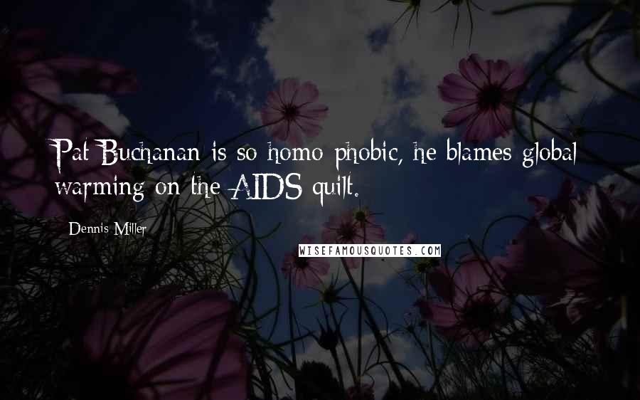 Dennis Miller Quotes: Pat Buchanan is so homo-phobic, he blames global warming on the AIDS quilt.