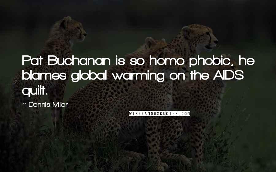 Dennis Miller Quotes: Pat Buchanan is so homo-phobic, he blames global warming on the AIDS quilt.