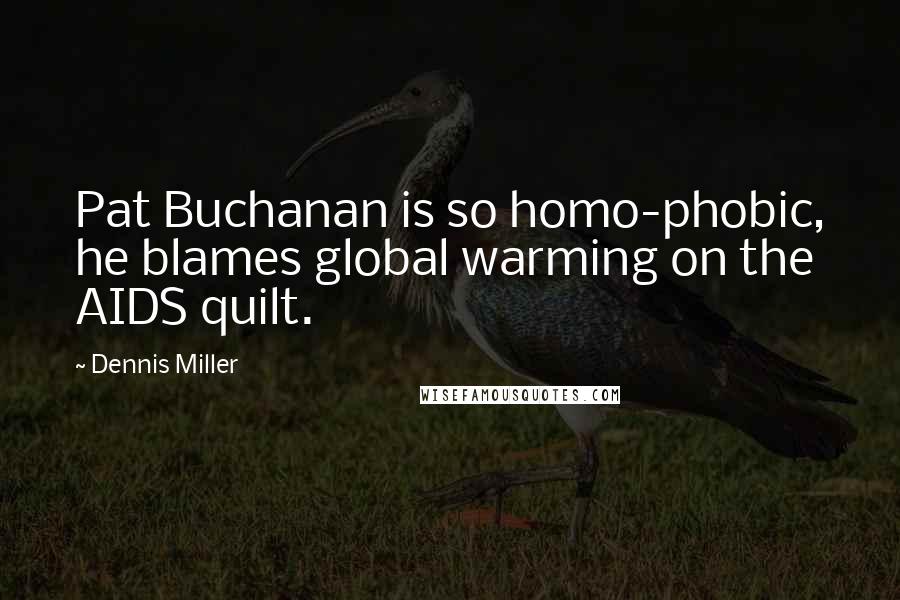 Dennis Miller Quotes: Pat Buchanan is so homo-phobic, he blames global warming on the AIDS quilt.