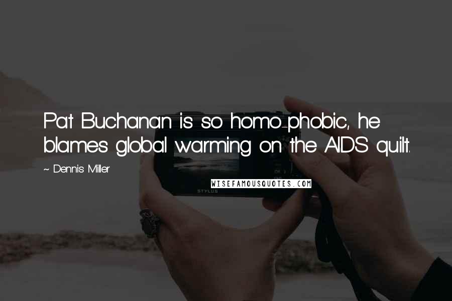 Dennis Miller Quotes: Pat Buchanan is so homo-phobic, he blames global warming on the AIDS quilt.