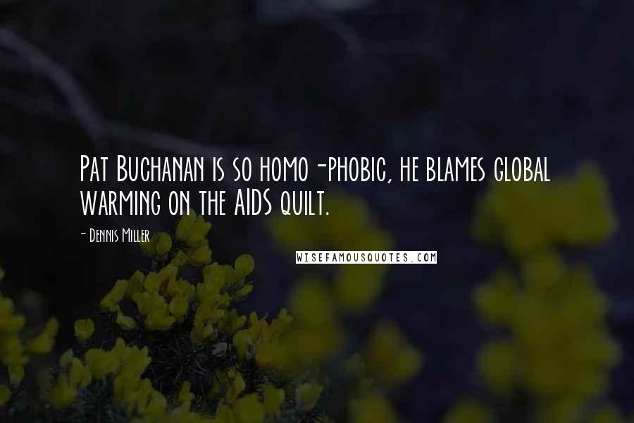 Dennis Miller Quotes: Pat Buchanan is so homo-phobic, he blames global warming on the AIDS quilt.