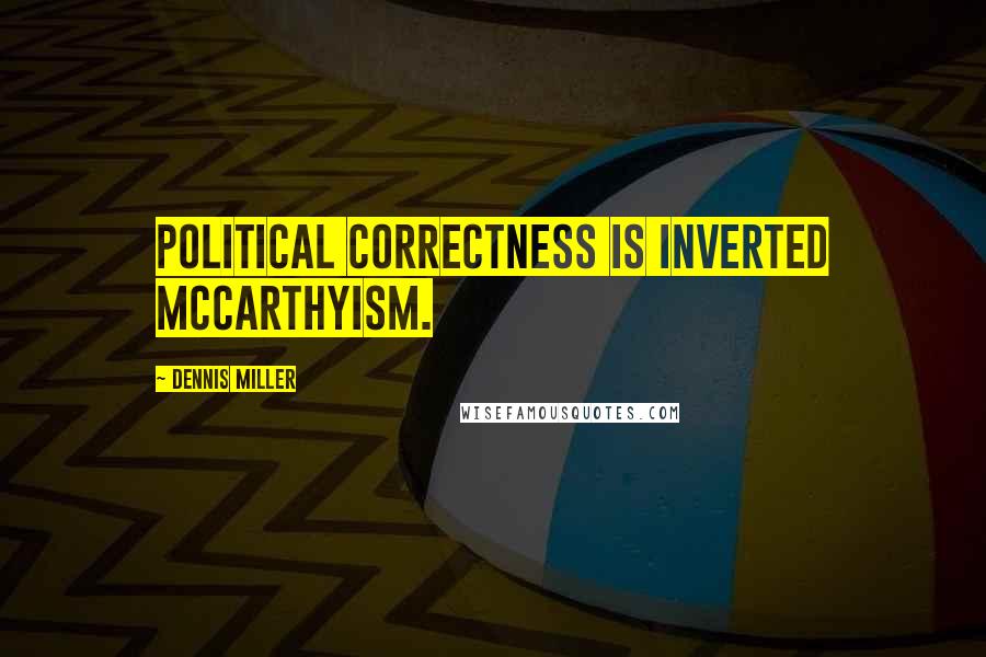Dennis Miller Quotes: Political Correctness is inverted McCarthyism.