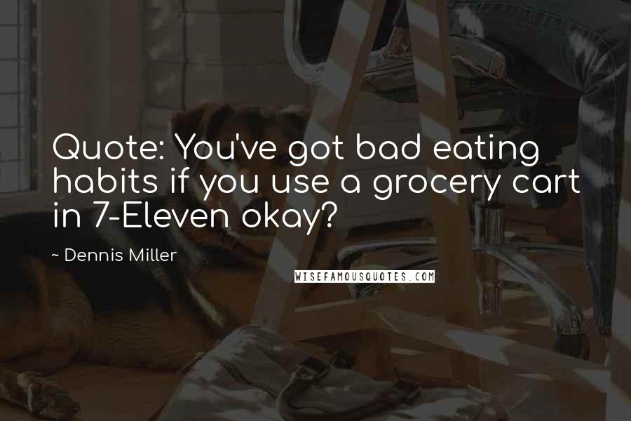 Dennis Miller Quotes: Quote: You've got bad eating habits if you use a grocery cart in 7-Eleven okay?