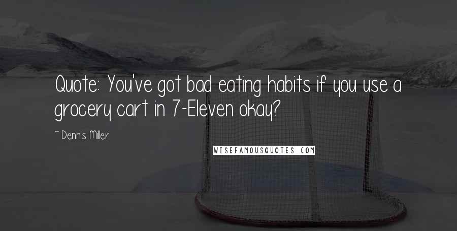 Dennis Miller Quotes: Quote: You've got bad eating habits if you use a grocery cart in 7-Eleven okay? 