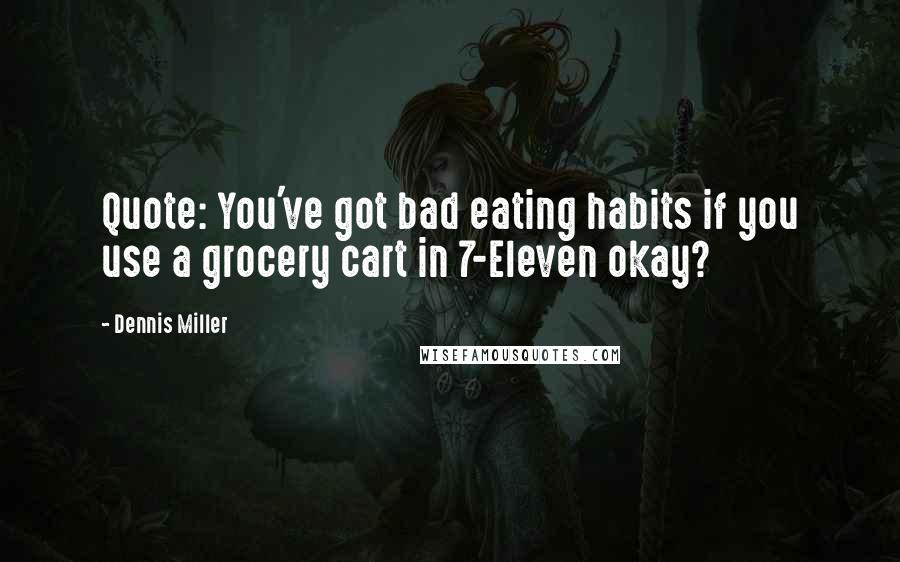 Dennis Miller Quotes: Quote: You've got bad eating habits if you use a grocery cart in 7-Eleven okay? 