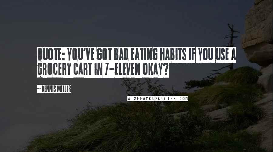 Dennis Miller Quotes: Quote: You've got bad eating habits if you use a grocery cart in 7-Eleven okay?