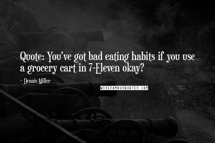 Dennis Miller Quotes: Quote: You've got bad eating habits if you use a grocery cart in 7-Eleven okay?