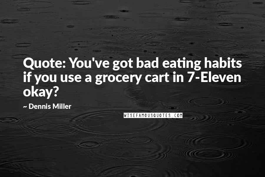 Dennis Miller Quotes: Quote: You've got bad eating habits if you use a grocery cart in 7-Eleven okay?