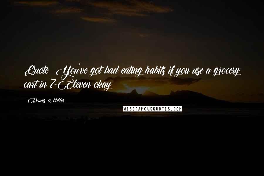Dennis Miller Quotes: Quote: You've got bad eating habits if you use a grocery cart in 7-Eleven okay?