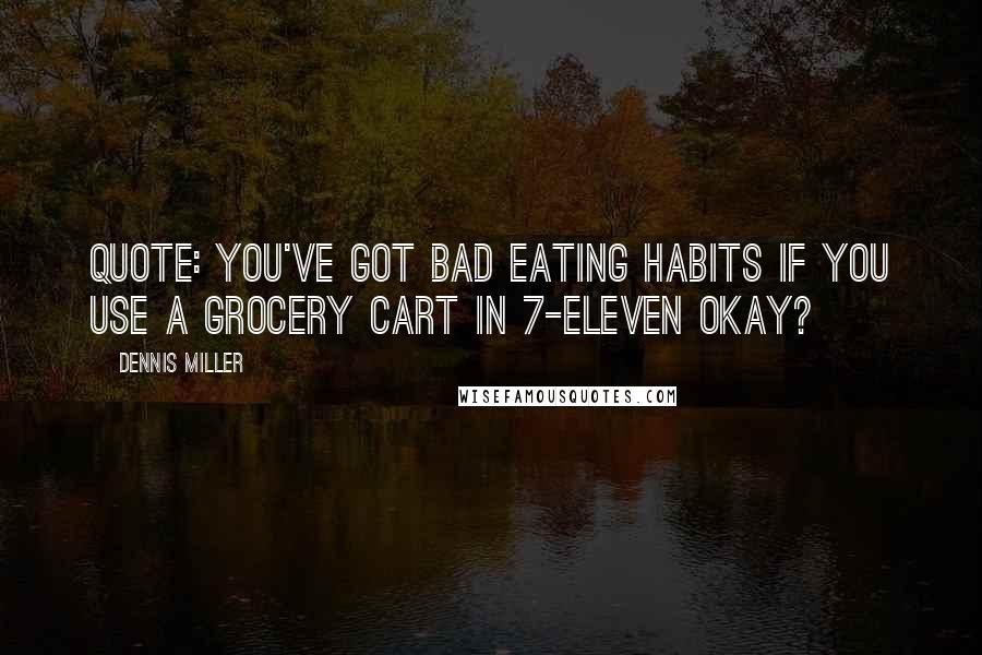 Dennis Miller Quotes: Quote: You've got bad eating habits if you use a grocery cart in 7-Eleven okay? 