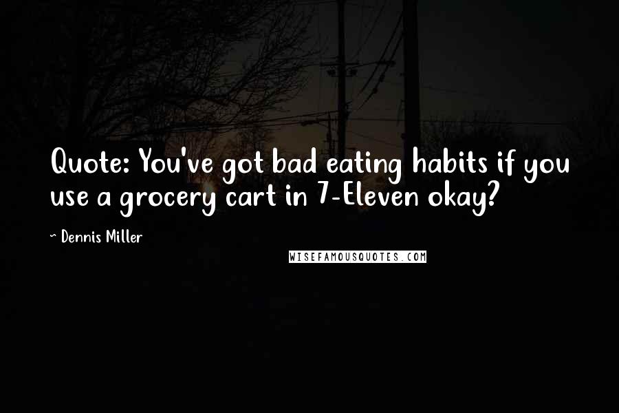 Dennis Miller Quotes: Quote: You've got bad eating habits if you use a grocery cart in 7-Eleven okay? 