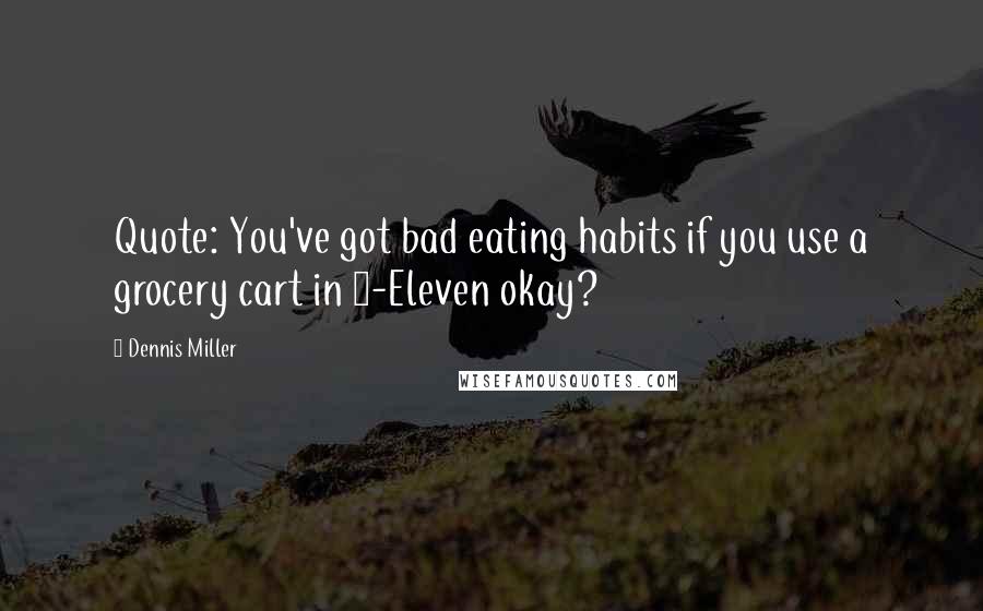 Dennis Miller Quotes: Quote: You've got bad eating habits if you use a grocery cart in 7-Eleven okay?