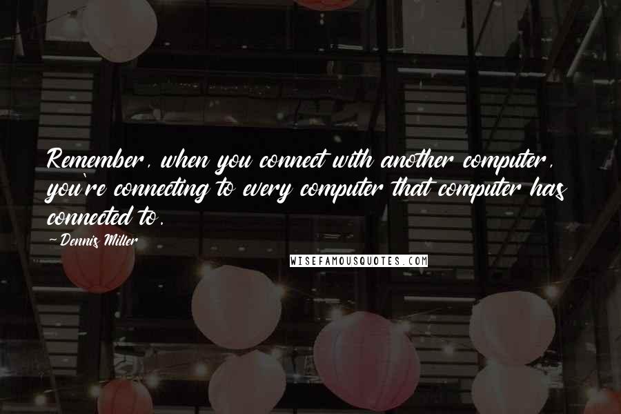 Dennis Miller Quotes: Remember, when you connect with another computer, you're connecting to every computer that computer has connected to.
