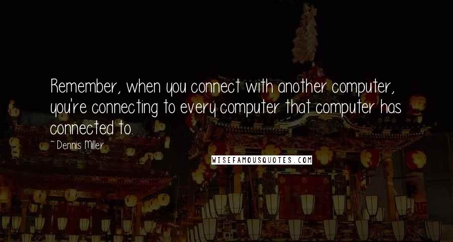 Dennis Miller Quotes: Remember, when you connect with another computer, you're connecting to every computer that computer has connected to.