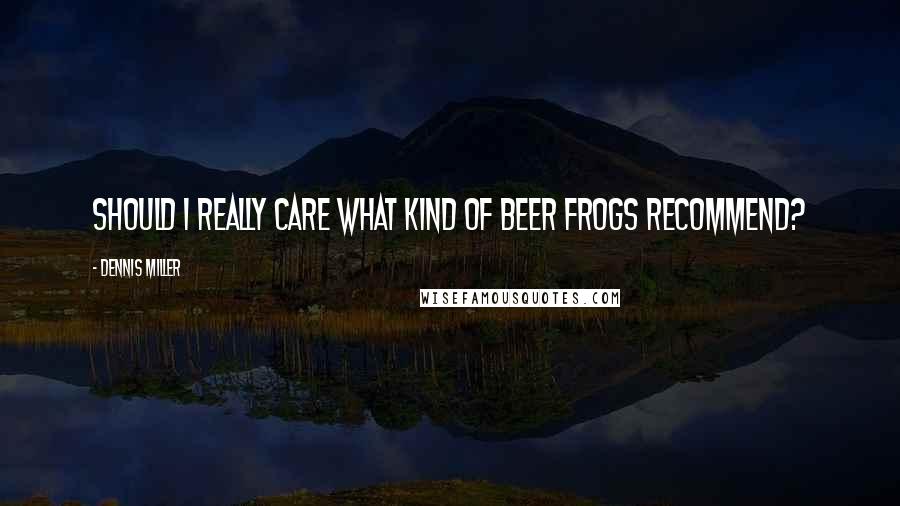 Dennis Miller Quotes: Should I really care what kind of beer frogs recommend?