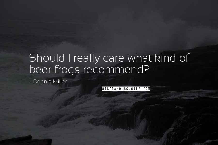 Dennis Miller Quotes: Should I really care what kind of beer frogs recommend?