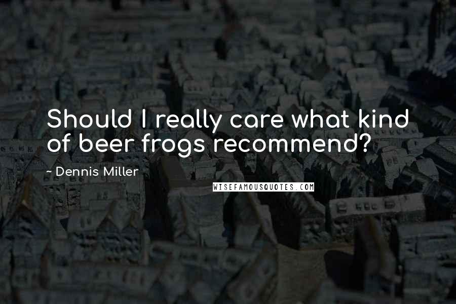 Dennis Miller Quotes: Should I really care what kind of beer frogs recommend?