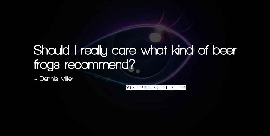 Dennis Miller Quotes: Should I really care what kind of beer frogs recommend?