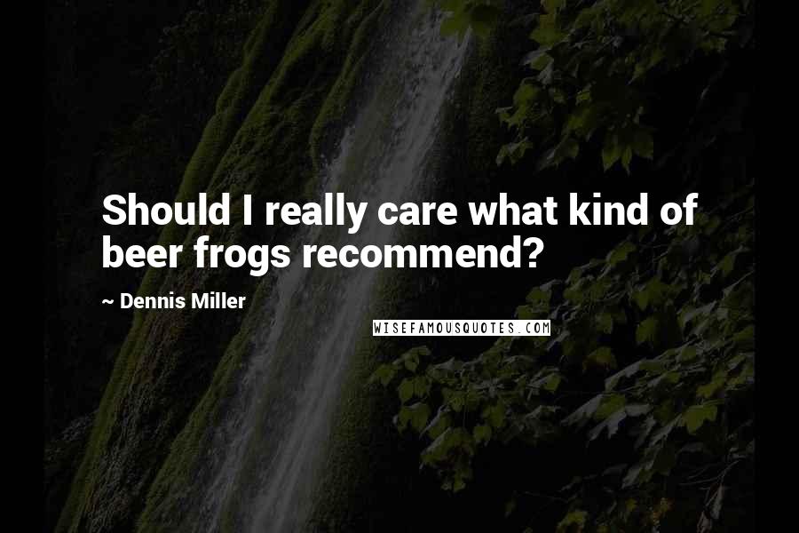 Dennis Miller Quotes: Should I really care what kind of beer frogs recommend?