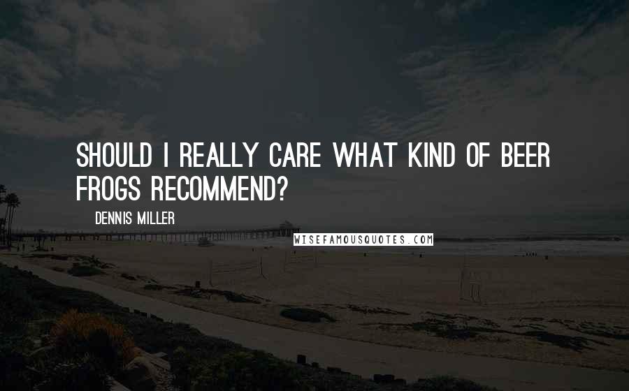 Dennis Miller Quotes: Should I really care what kind of beer frogs recommend?