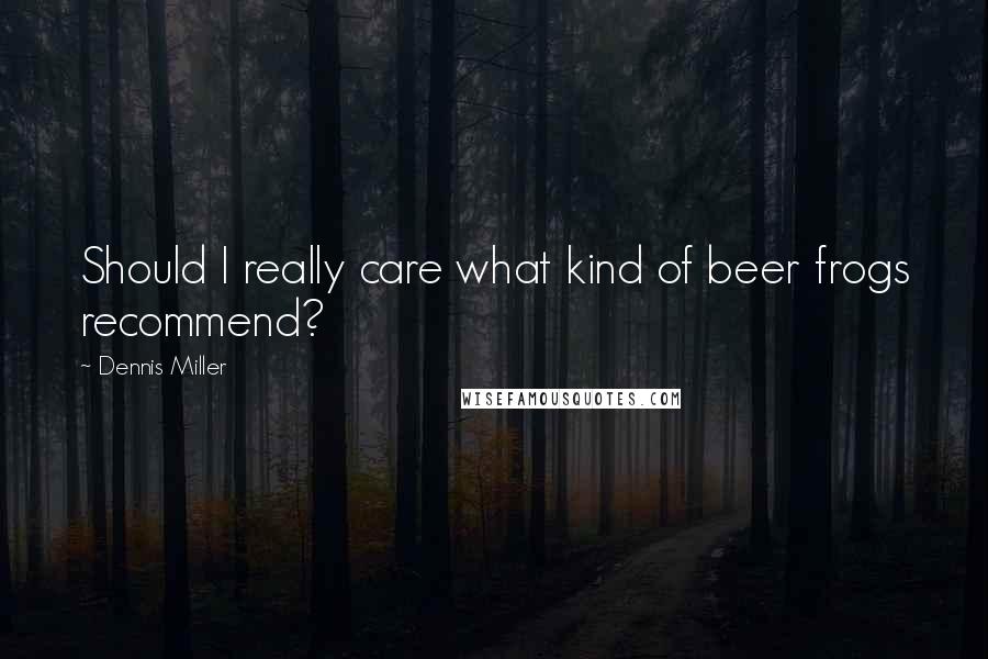 Dennis Miller Quotes: Should I really care what kind of beer frogs recommend?