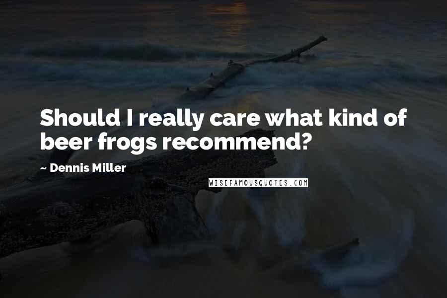 Dennis Miller Quotes: Should I really care what kind of beer frogs recommend?
