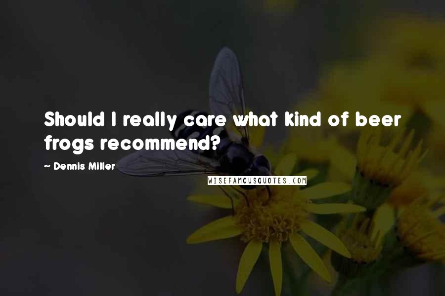 Dennis Miller Quotes: Should I really care what kind of beer frogs recommend?