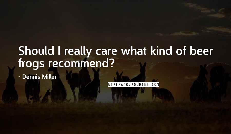 Dennis Miller Quotes: Should I really care what kind of beer frogs recommend?