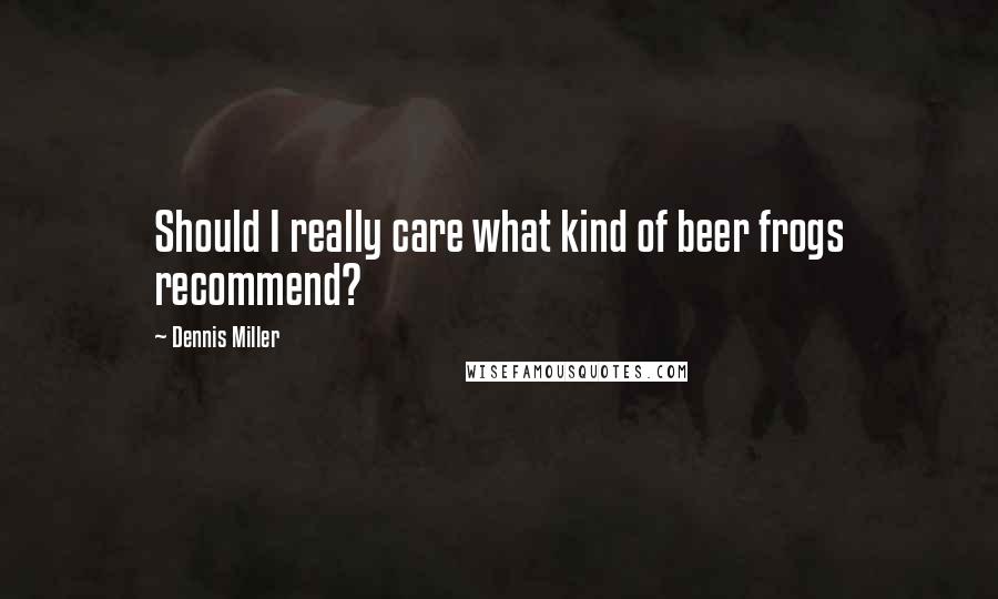 Dennis Miller Quotes: Should I really care what kind of beer frogs recommend?
