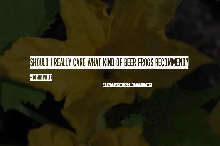 Dennis Miller Quotes: Should I really care what kind of beer frogs recommend?