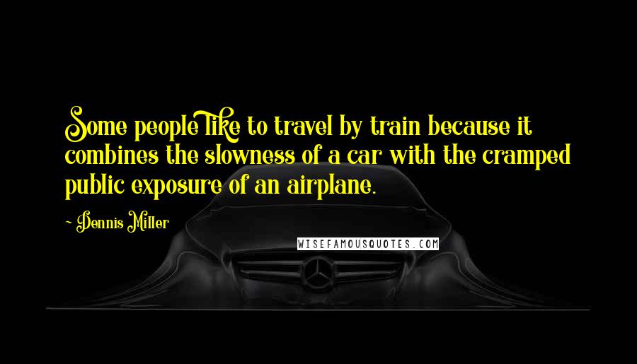 Dennis Miller Quotes: Some people like to travel by train because it combines the slowness of a car with the cramped public exposure of an airplane.