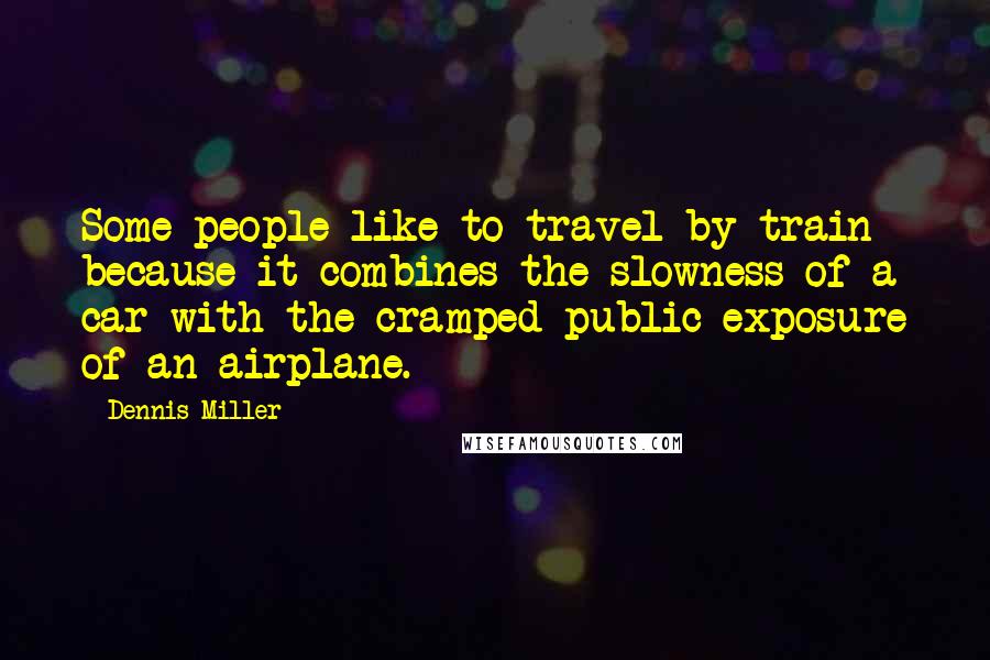 Dennis Miller Quotes: Some people like to travel by train because it combines the slowness of a car with the cramped public exposure of an airplane.