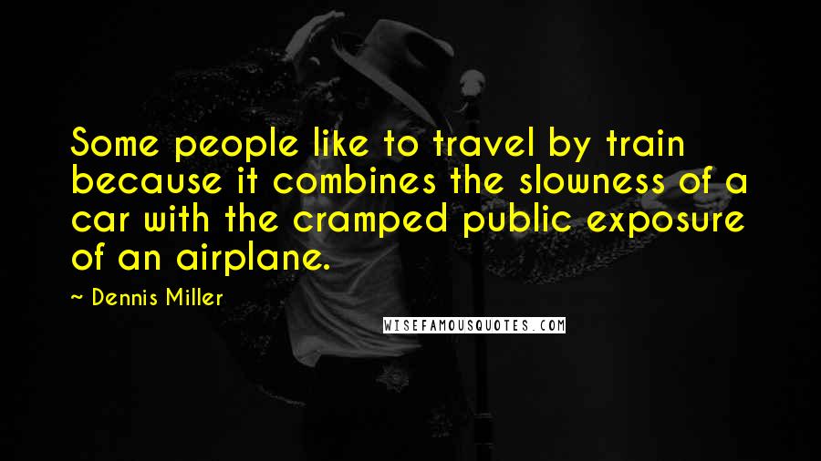 Dennis Miller Quotes: Some people like to travel by train because it combines the slowness of a car with the cramped public exposure of an airplane.