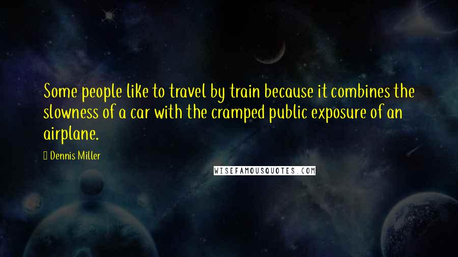 Dennis Miller Quotes: Some people like to travel by train because it combines the slowness of a car with the cramped public exposure of an airplane.