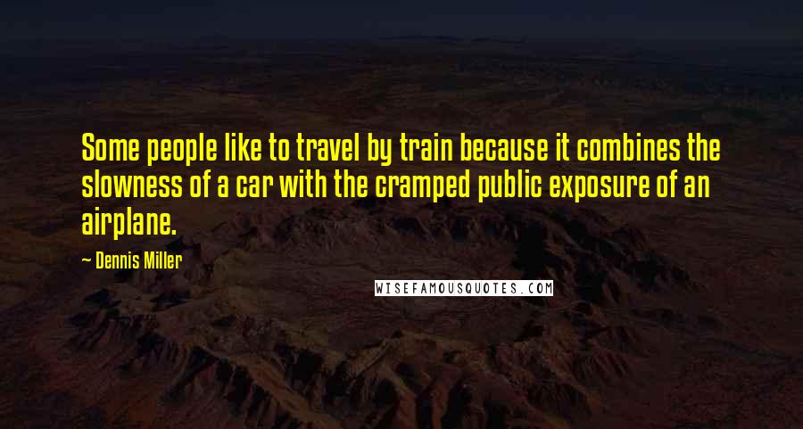 Dennis Miller Quotes: Some people like to travel by train because it combines the slowness of a car with the cramped public exposure of an airplane.