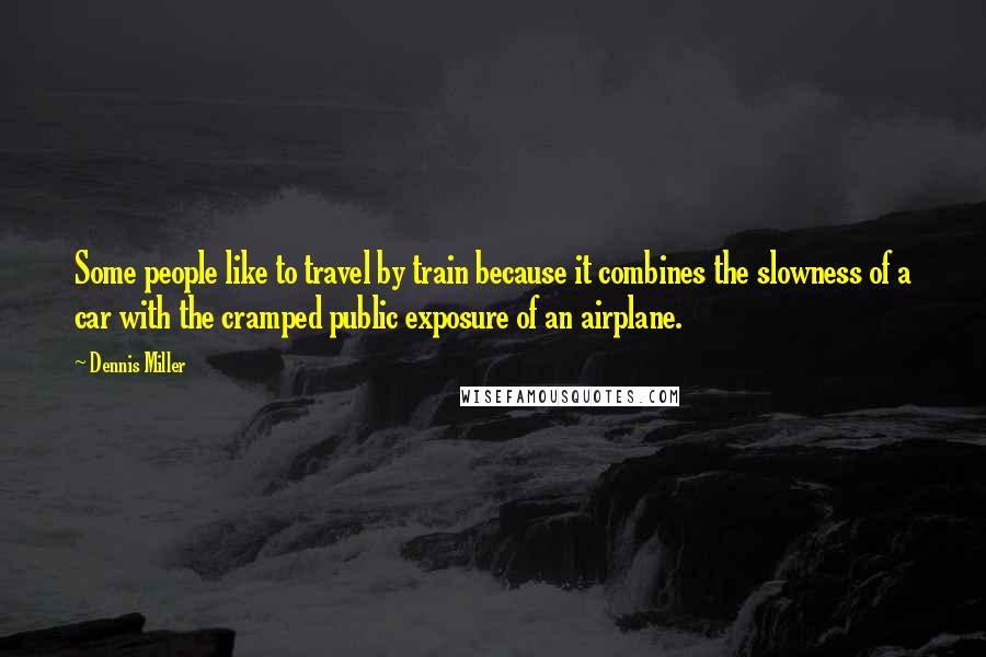 Dennis Miller Quotes: Some people like to travel by train because it combines the slowness of a car with the cramped public exposure of an airplane.