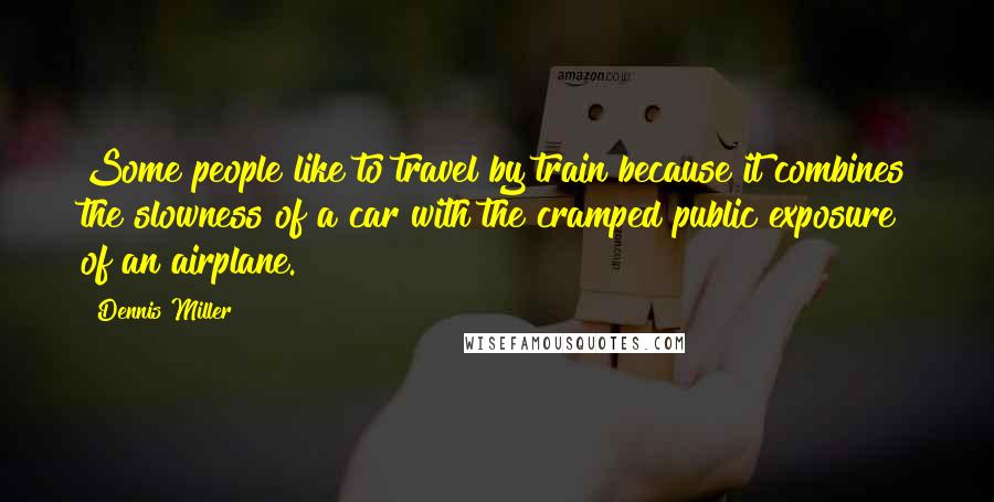 Dennis Miller Quotes: Some people like to travel by train because it combines the slowness of a car with the cramped public exposure of an airplane.