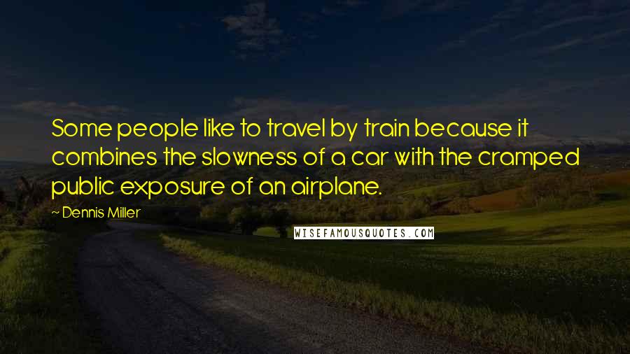 Dennis Miller Quotes: Some people like to travel by train because it combines the slowness of a car with the cramped public exposure of an airplane.