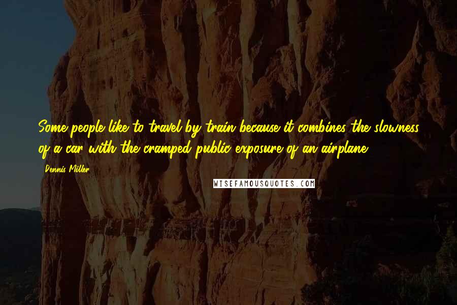 Dennis Miller Quotes: Some people like to travel by train because it combines the slowness of a car with the cramped public exposure of an airplane.